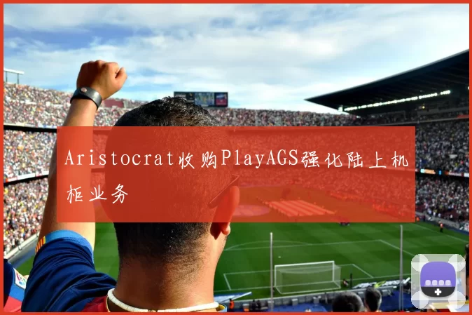 Aristocrat收购PlayAGS强化陆上机柜业务